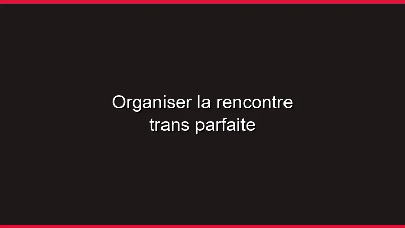 Organiser la rencontre trans parfaite