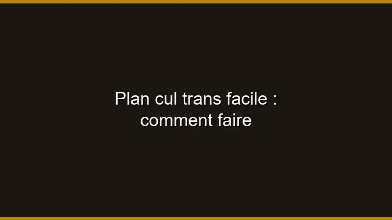 Plan cul trans facile : comment faire