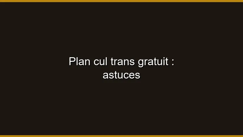 Plan cul trans gratuit : astuces