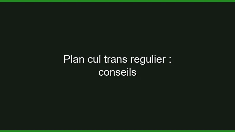 Plan cul trans régulier : conseils