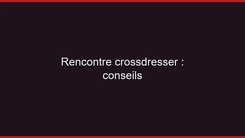 Rencontre crossdresser : conseils