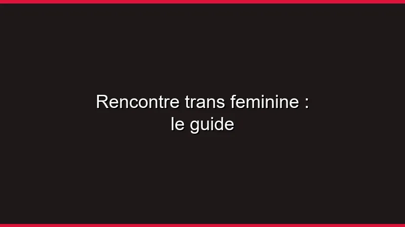 Rencontre trans féminine : le guide