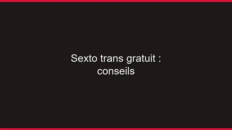 Sexto trans gratuit : conseils
