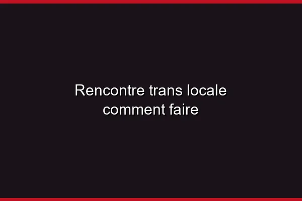 La géolocalisation pour une rencontre trans locale